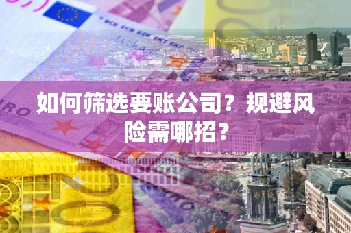 济南如何筛选要账公司？规避风险需哪招？