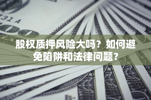 济南股权质押风险大吗？如何避免陷阱和法律问题？