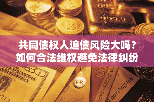 济南共同债权人追债风险大吗?如何合法维权避免法律纠纷? 济南共同债权人追债风险大吗?如何合法维权避免法律纠纷?