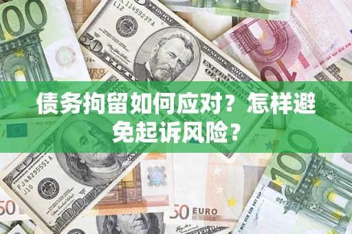 济南债务拘留如何应对？怎样避免起诉风险？