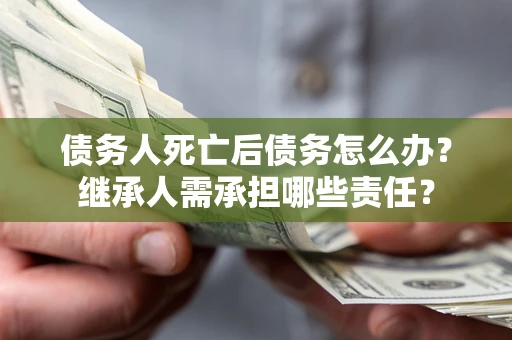 济南债务人死亡后债务怎么办？继承人需承担哪些责任？