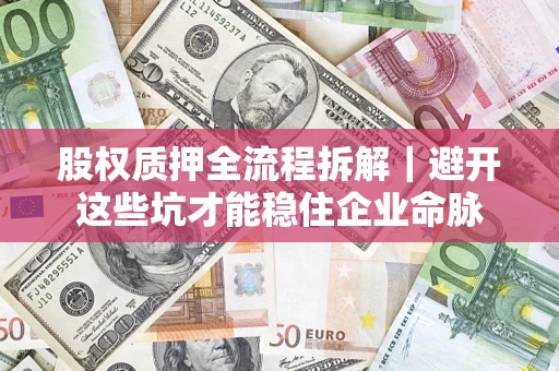 济南股权质押全流程拆解｜避开这些坑才能稳住企业命脉