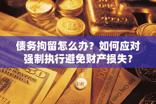 济南债务拘留怎么办？如何应对强制执行避免财产损失？
