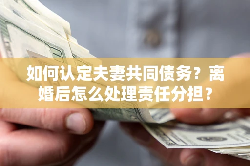 济南如何认定夫妻共同债务？离婚后怎么处理责任分担？
