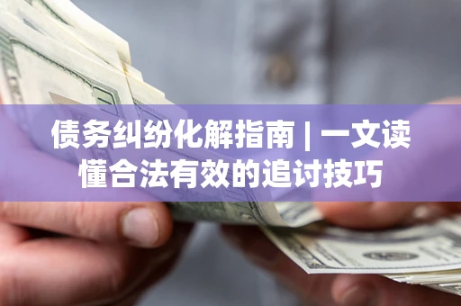 济南债务纠纷化解指南 | 一文读懂合法有效的追讨技巧