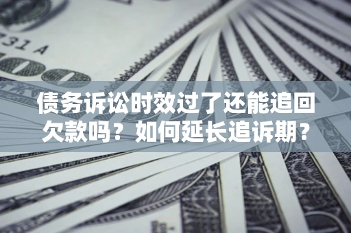 济南债务诉讼时效过了还能追回欠款吗？如何延长追诉期？
