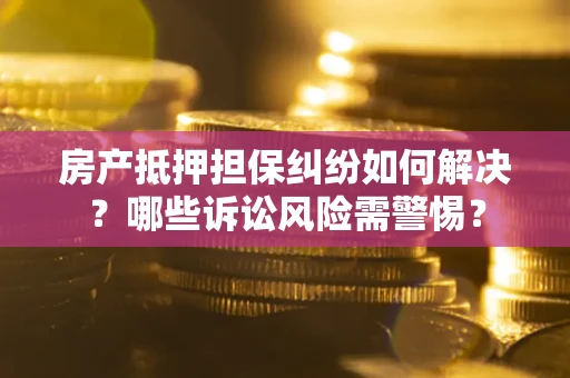 济南房产抵押担保纠纷如何解决？哪些诉讼风险需警惕？