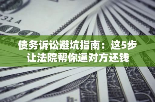 济南债务诉讼避坑指南：这5步让法院帮你逼对方还钱