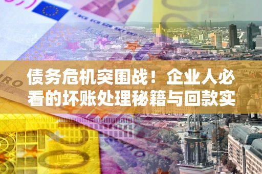 济南债务危机突围战！企业人必看的坏账处理秘籍与回款实战指南