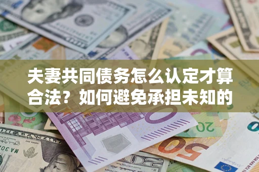 济南夫妻共同债务怎么认定才算合法？如何避免承担未知的债务风险？