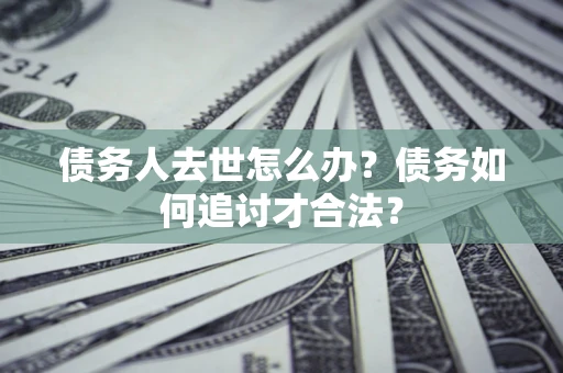 济南债务人去世怎么办？债务如何追讨才合法？
