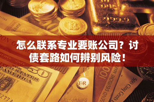 济南怎么联系专业要账公司？讨债套路如何辨别风险！