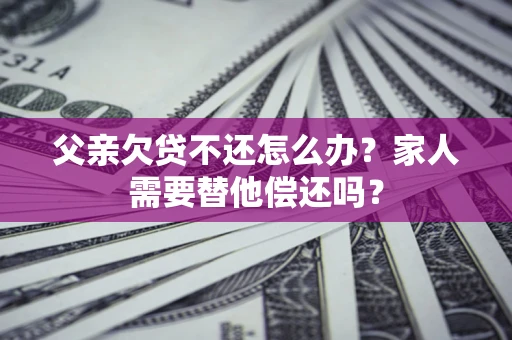 济南父亲欠贷不还怎么办？家人需要替他偿还吗？
