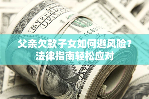 济南父亲欠款子女如何避风险？法律指南轻松应对