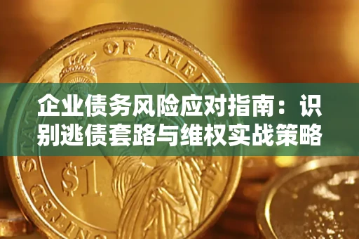 济南企业债务风险应对指南：识别逃债套路与维权实战策略