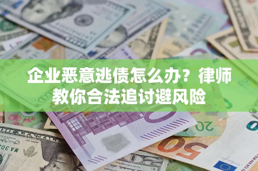 济南企业恶意逃债怎么办？律师教你合法追讨避风险