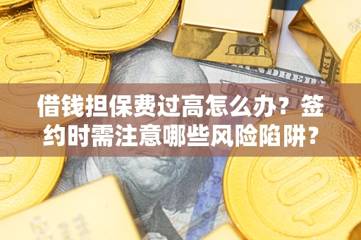 济南借钱担保费过高怎么办？签约时需注意哪些风险陷阱？