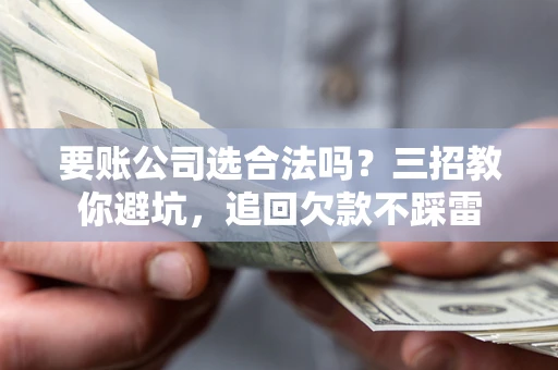 济南要账公司选合法吗？三招教你避坑，追回欠款不踩雷