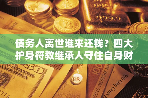 济南债务人离世谁来还钱？四大护身符教继承人守住自身财产