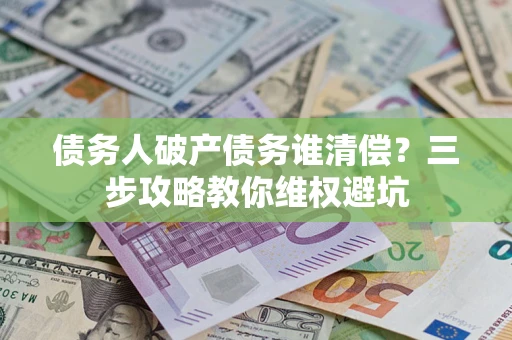 济南债务人破产债务谁清偿?三步攻略教你维权避坑 济南债务人破产债务谁清偿?三步攻略教你维权避坑