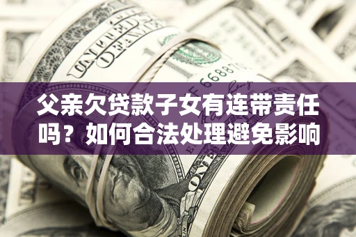济南父亲欠贷款子女有连带责任吗？如何合法处理避免影响？