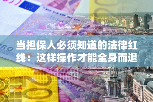 济南当担保人必须知道的法律红线：这样操作才能全身而退