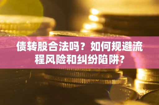 济南债转股合法吗？如何规避流程风险和纠纷陷阱？