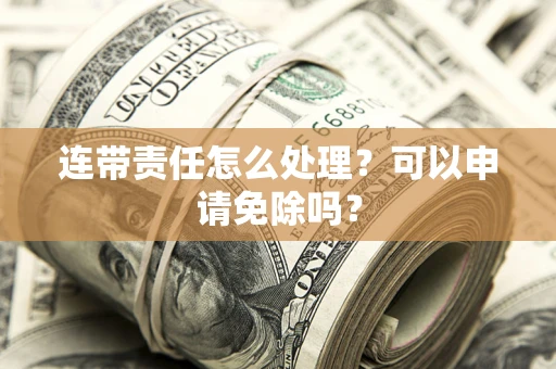 济南连带责任怎么处理？可以申请免除吗？