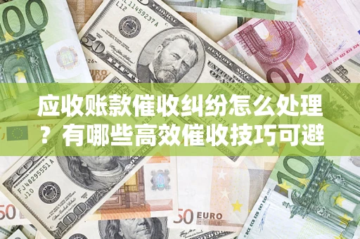 济南应收账款催收纠纷怎么处理？有哪些高效催收技巧可避免坏账？