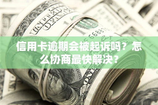 济南信用卡逾期会被起诉吗？怎么协商最快解决？