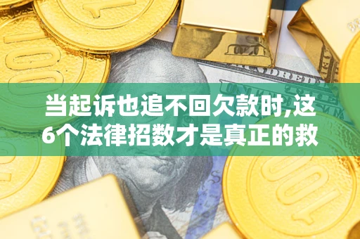 济南当起诉也追不回欠款时,这6个法律招数才是真正的救命稻草