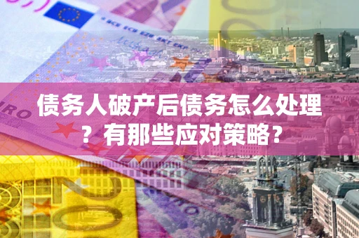 济南债务人破产后债务怎么处理？有那些应对策略？