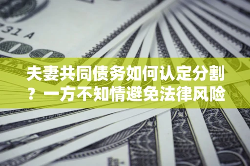 济南夫妻共同债务如何认定分割？一方不知情避免法律风险必看！