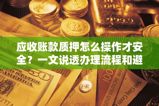 济南应收账款质押怎么操作才安全？一文说透办理流程和避险绝招